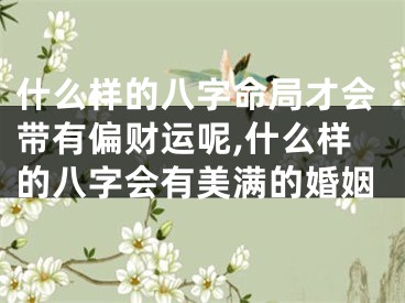 什么样的八字命局才会带有偏财运呢,什么样的八字会有美满的婚姻