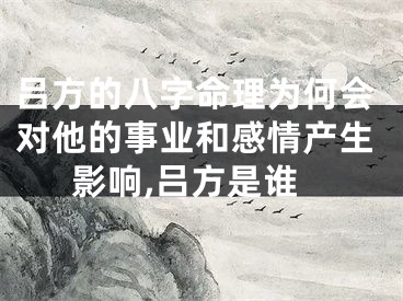 吕方的八字命理为何会对他的事业和感情产生影响,吕方是谁