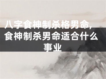 八字食神制杀格男命,食神制杀男命适合什么事业