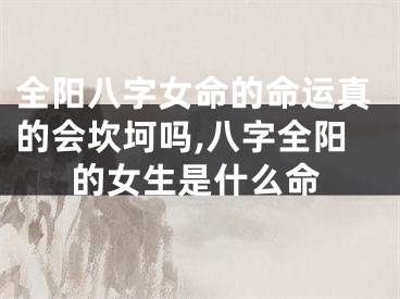 全阳八字女命的命运真的会坎坷吗,八字全阳的女生是什么命