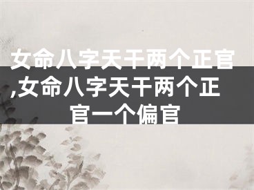 女命八字天干两个正官,女命八字天干两个正官一个偏官