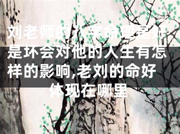 刘老师的八字命理是好是坏会对他的人生有怎样的影响,老刘的命好体现在哪里