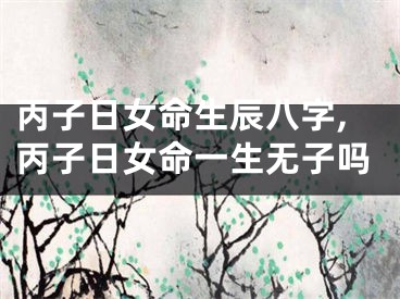 丙子日女命生辰八字,丙子日女命一生无子吗