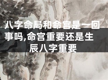 八字命局和命宫是一回事吗,命宫重要还是生辰八字重要