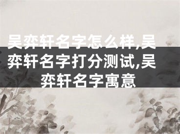 吴弈轩名字怎么样,吴弈轩名字打分测试,吴弈轩名字寓意