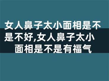 女人鼻子太小面相是不是不好,女人鼻子太小面相是不是有福气