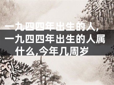 一九四四年出生的人,一九四四年出生的人属什么,今年几周岁