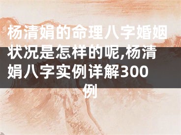 杨清娟的命理八字婚姻状况是怎样的呢,杨清娟八字实例详解300例