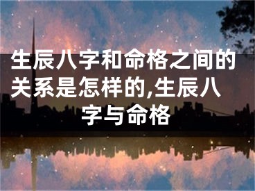 生辰八字和命格之间的关系是怎样的,生辰八字与命格