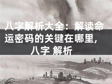 八字解析大全：解读命运密码的关键在哪里,八字 解析