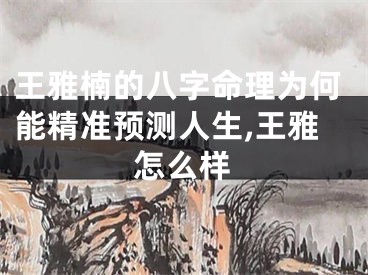 王雅楠的八字命理为何能精准预测人生,王雅怎么样