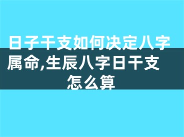 日子干支如何决定八字属命,生辰八字日干支怎么算