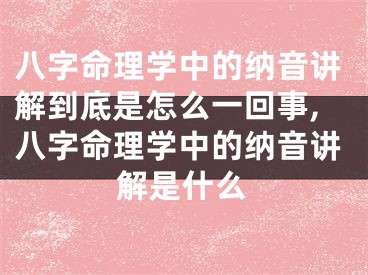 八字命理学中的纳音讲解到底是怎么一回事,八字命理学中的纳音讲解是什么