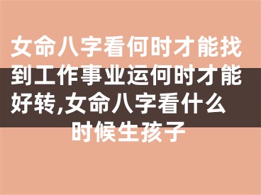 女命八字看何时才能找到工作事业运何时才能好转,女命八字看什么时候生孩子