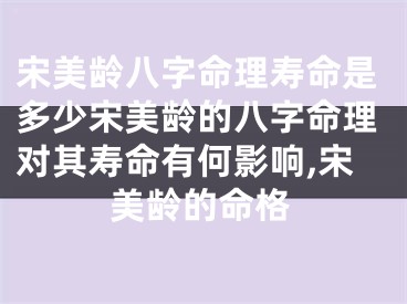 宋美龄八字命理寿命是多少宋美龄的八字命理对其寿命有何影响,宋美龄的命格