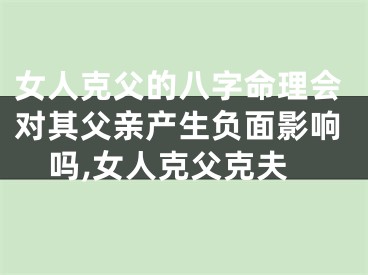 女人克父的八字命理会对其父亲产生负面影响吗,女人克父克夫