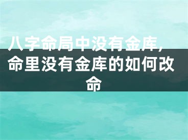 八字命局中没有金库,命里没有金库的如何改命