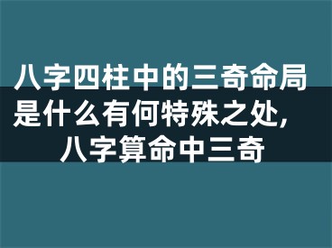 八字四柱中的三奇命局是什么有何特殊之处,八字算命中三奇