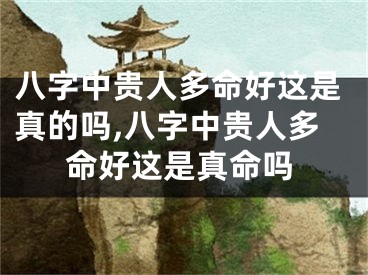 八字中贵人多命好这是真的吗,八字中贵人多命好这是真命吗