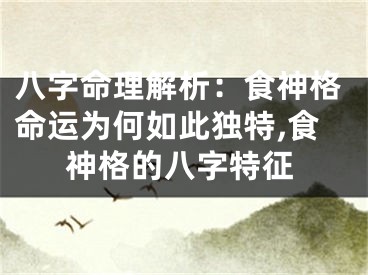 八字命理解析：食神格命运为何如此独特,食神格的八字特征