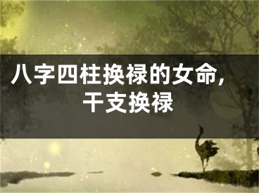八字四柱换禄的女命,干支换禄
