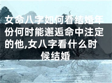 女命八字如何看结婚年份何时能邂逅命中注定的他,女八字看什么时候结婚