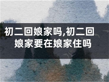 初二回娘家吗,初二回娘家要在娘家住吗