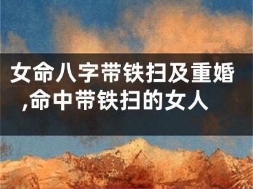 女命八字带铁扫及重婚,命中带铁扫的女人