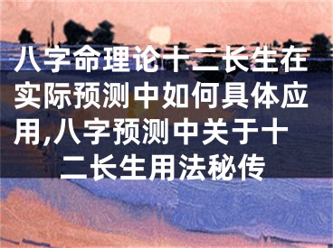 八字命理论十二长生在实际预测中如何具体应用,八字预测中关于十二长生用法秘传