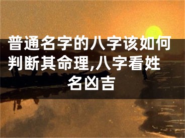 普通名字的八字该如何判断其命理,八字看姓名凶吉