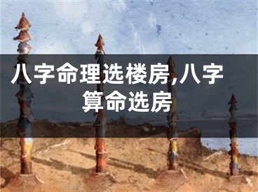 八字命理选楼房,八字算命选房