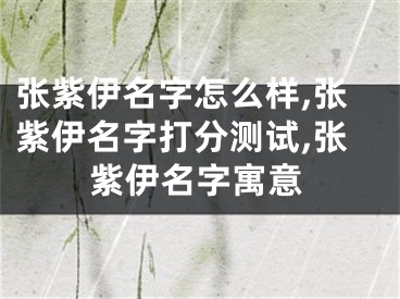 张紫伊名字怎么样,张紫伊名字打分测试,张紫伊名字寓意