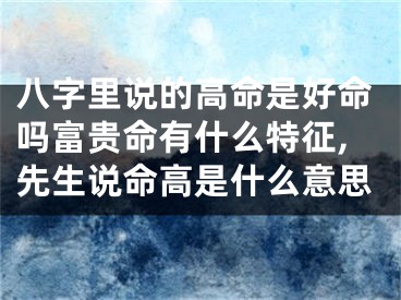 八字里说的高命是好命吗富贵命有什么特征,先生说命高是什么意思