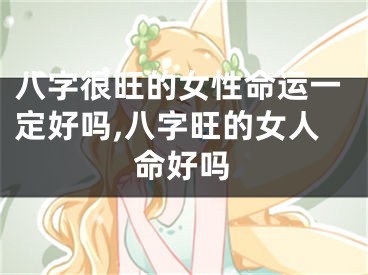 八字很旺的女性命运一定好吗,八字旺的女人命好吗