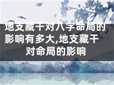 地支藏干对八字命局的影响有多大,地支藏干对命局的影响