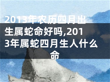 2013年农历四月出生属蛇命好吗,2013年属蛇四月生人什么命