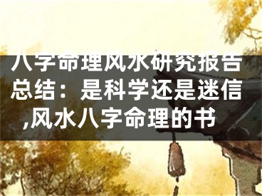八字命理风水研究报告总结：是科学还是迷信,风水八字命理的书