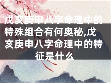 戊亥庚申八字命理中的特殊组合有何奥秘,戊亥庚申八字命理中的特征是什么