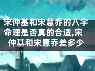 宋仲基和宋慧乔的八字命理是否真的合适,宋仲基和宋慧乔差多少