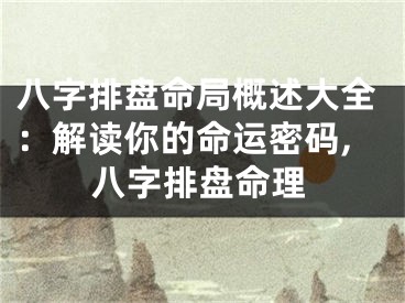 八字排盘命局概述大全：解读你的命运密码,八字排盘命理