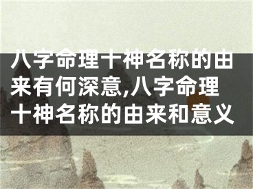 八字命理十神名称的由来有何深意,八字命理十神名称的由来和意义