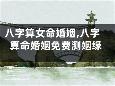 八字算女命婚姻,八字算命婚姻免费测姻缘