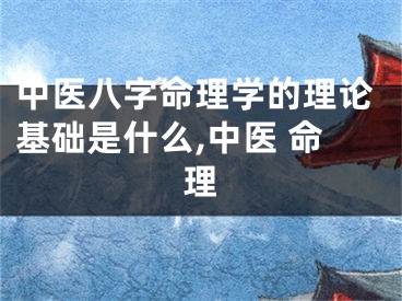 中医八字命理学的理论基础是什么,中医 命理