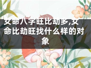 女命八字旺比劫多,女命比劫旺找什么样的对象