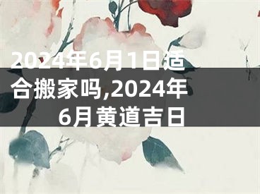 2024年6月1日适合搬家吗,2024年6月黄道吉日
