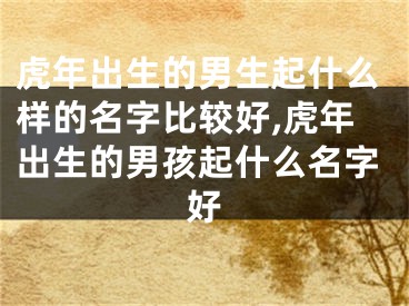 虎年出生的男生起什么样的名字比较好,虎年出生的男孩起什么名字好