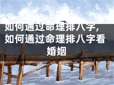如何通过命理排八字,如何通过命理排八字看婚姻