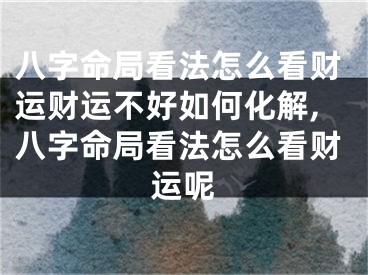 八字命局看法怎么看财运财运不好如何化解,八字命局看法怎么看财运呢