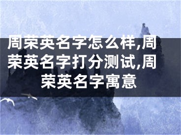周荣英名字怎么样,周荣英名字打分测试,周荣英名字寓意