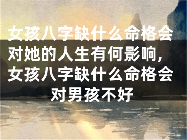 女孩八字缺什么命格会对她的人生有何影响,女孩八字缺什么命格会对男孩不好